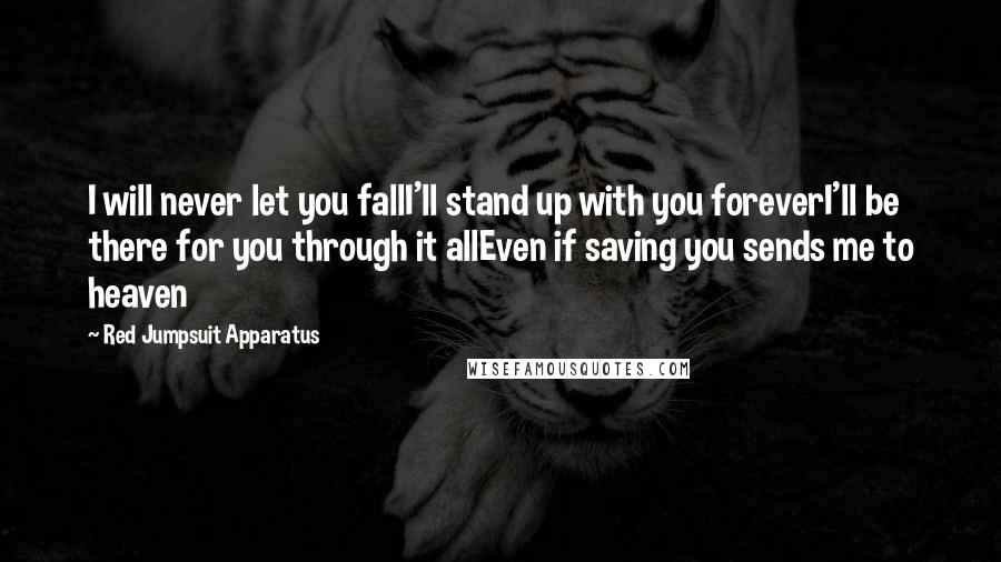 Red Jumpsuit Apparatus Quotes: I will never let you fallI'll stand up with you foreverI'll be there for you through it allEven if saving you sends me to heaven