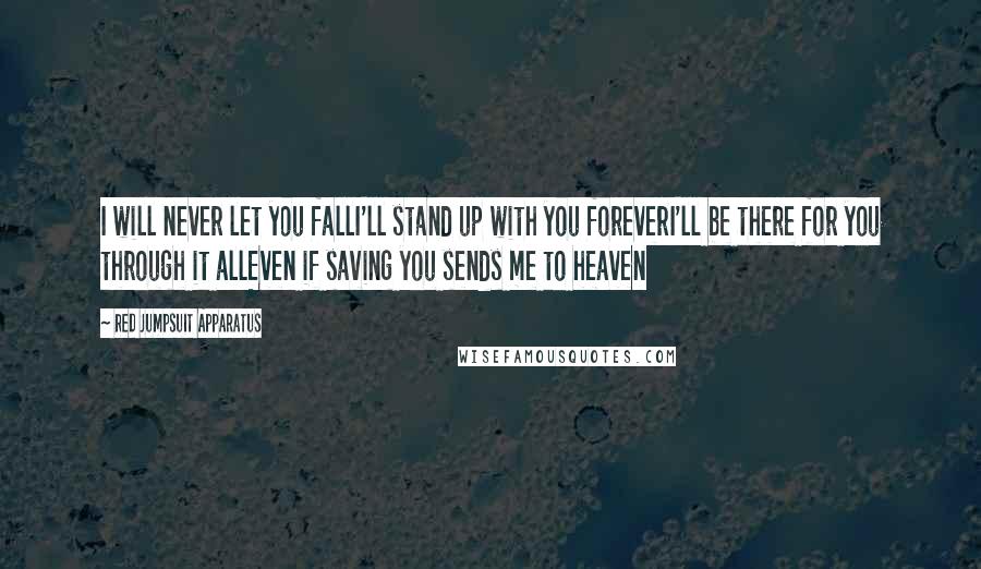 Red Jumpsuit Apparatus Quotes: I will never let you fallI'll stand up with you foreverI'll be there for you through it allEven if saving you sends me to heaven