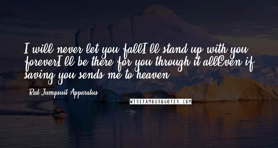 Red Jumpsuit Apparatus Quotes: I will never let you fallI'll stand up with you foreverI'll be there for you through it allEven if saving you sends me to heaven