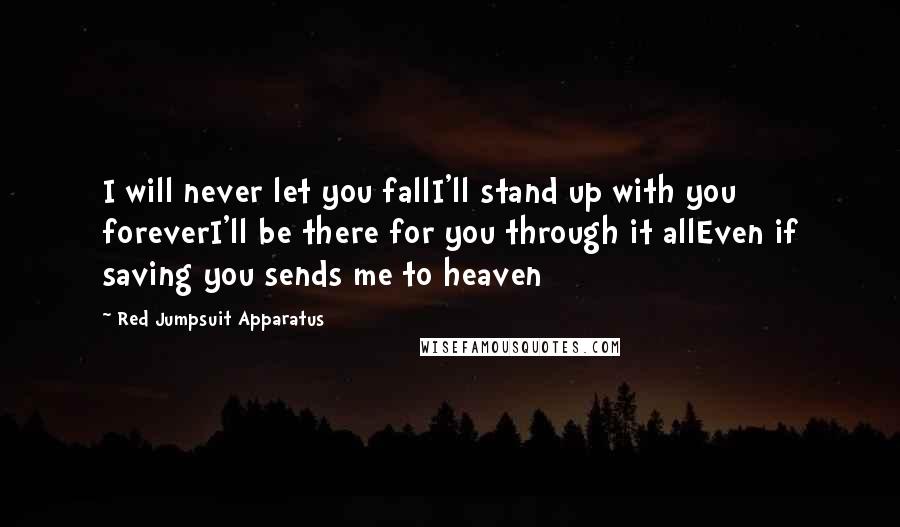 Red Jumpsuit Apparatus Quotes: I will never let you fallI'll stand up with you foreverI'll be there for you through it allEven if saving you sends me to heaven