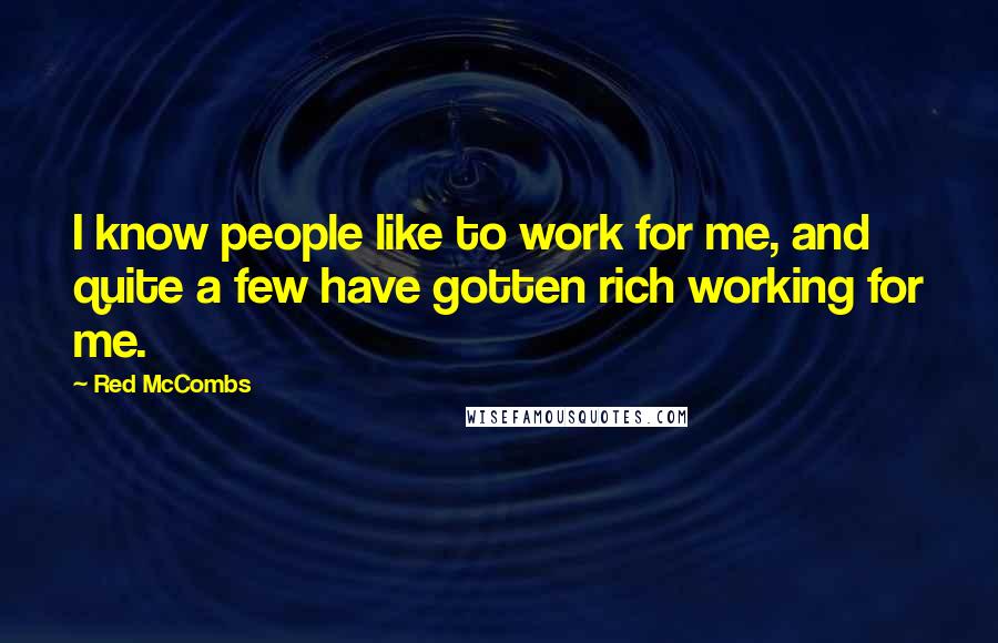 Red McCombs Quotes: I know people like to work for me, and quite a few have gotten rich working for me.