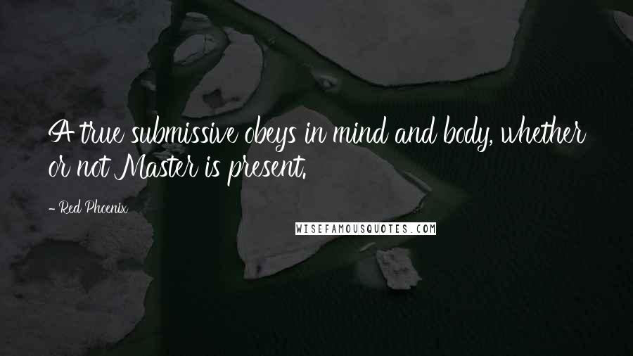 Red Phoenix Quotes: A true submissive obeys in mind and body, whether or not Master is present.