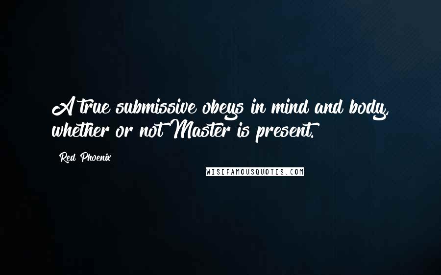 Red Phoenix Quotes: A true submissive obeys in mind and body, whether or not Master is present.