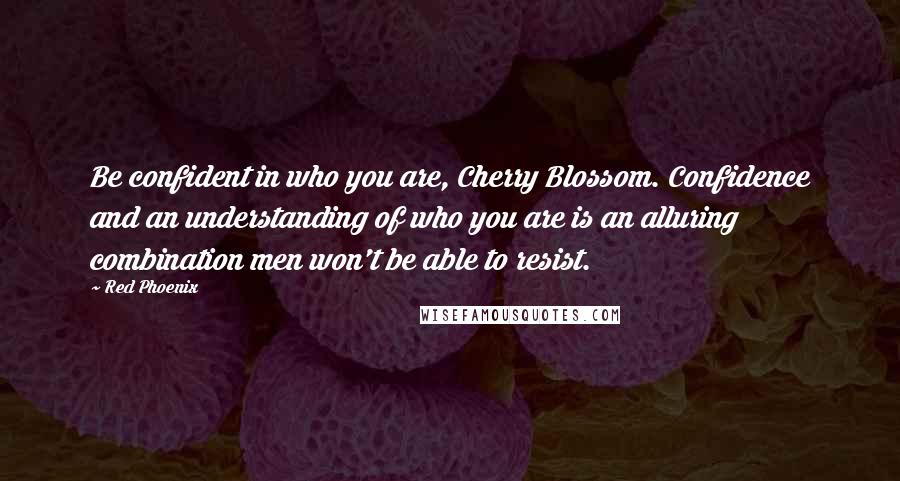 Red Phoenix Quotes: Be confident in who you are, Cherry Blossom. Confidence and an understanding of who you are is an alluring combination men won't be able to resist.