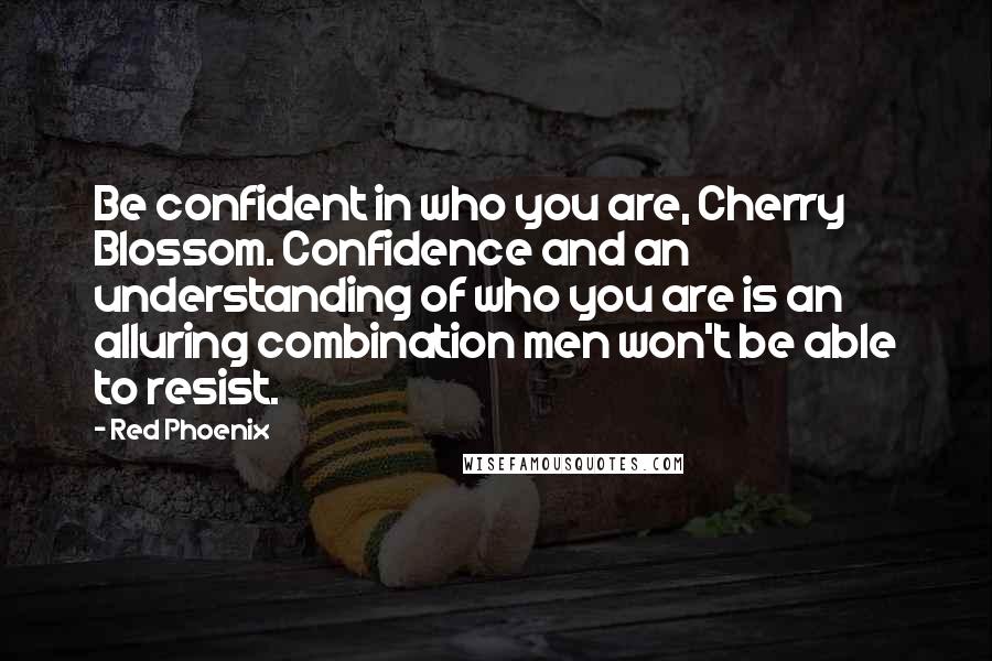 Red Phoenix Quotes: Be confident in who you are, Cherry Blossom. Confidence and an understanding of who you are is an alluring combination men won't be able to resist.