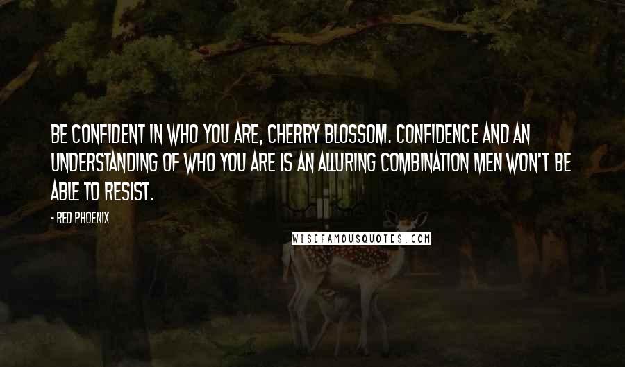 Red Phoenix Quotes: Be confident in who you are, Cherry Blossom. Confidence and an understanding of who you are is an alluring combination men won't be able to resist.