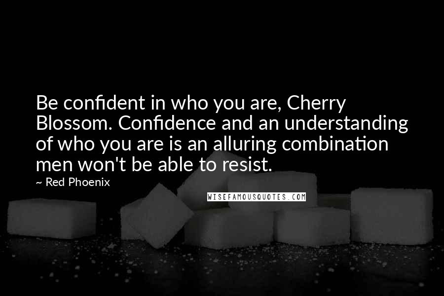 Red Phoenix Quotes: Be confident in who you are, Cherry Blossom. Confidence and an understanding of who you are is an alluring combination men won't be able to resist.