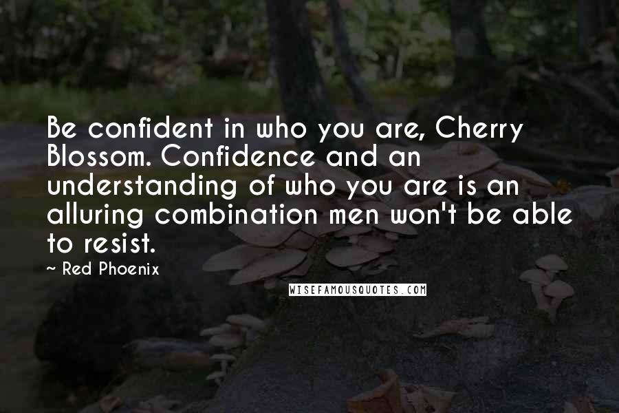 Red Phoenix Quotes: Be confident in who you are, Cherry Blossom. Confidence and an understanding of who you are is an alluring combination men won't be able to resist.