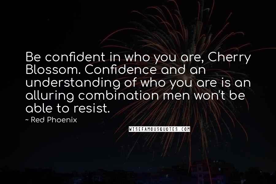 Red Phoenix Quotes: Be confident in who you are, Cherry Blossom. Confidence and an understanding of who you are is an alluring combination men won't be able to resist.