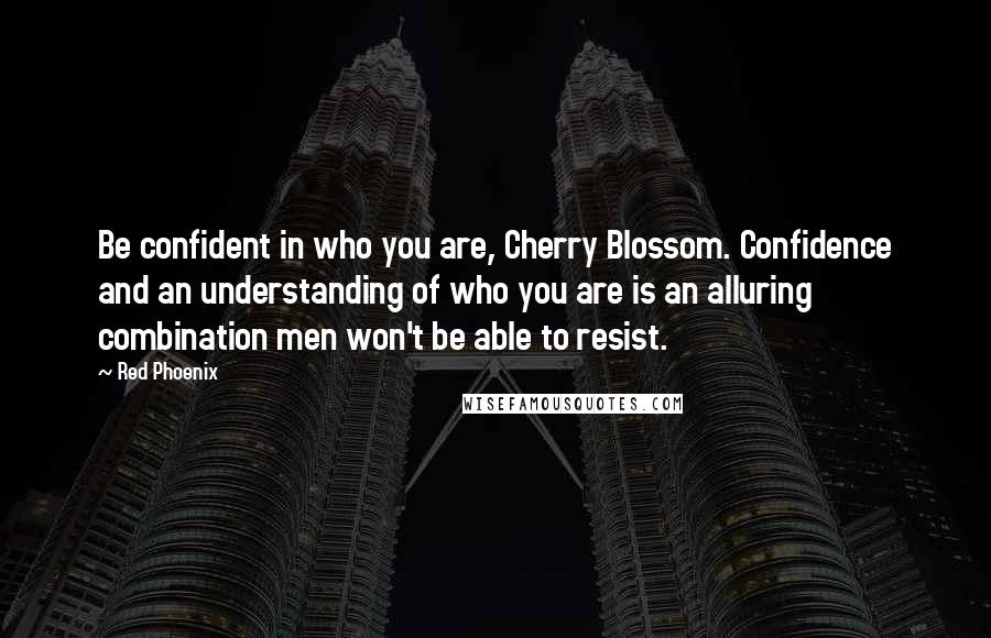 Red Phoenix Quotes: Be confident in who you are, Cherry Blossom. Confidence and an understanding of who you are is an alluring combination men won't be able to resist.