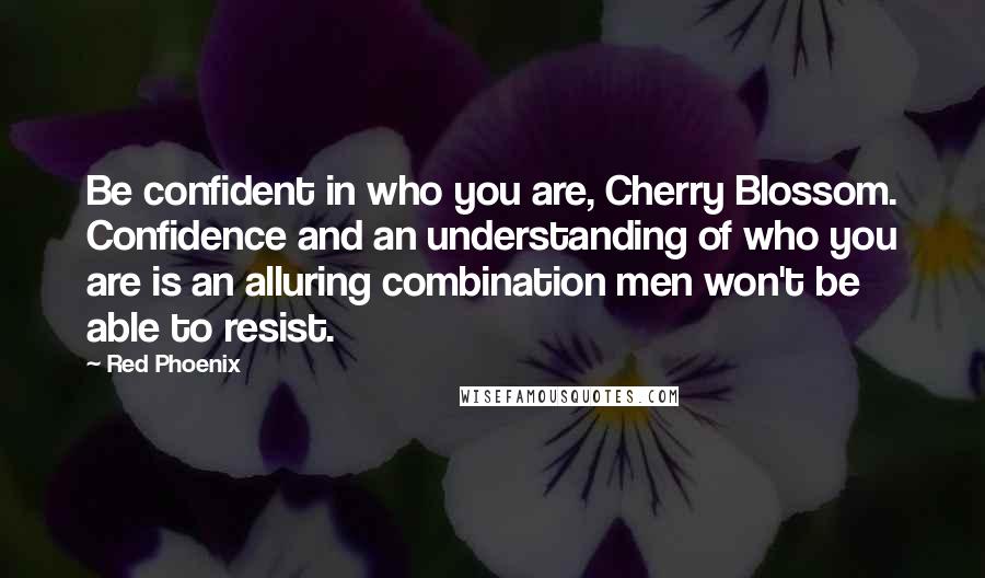 Red Phoenix Quotes: Be confident in who you are, Cherry Blossom. Confidence and an understanding of who you are is an alluring combination men won't be able to resist.