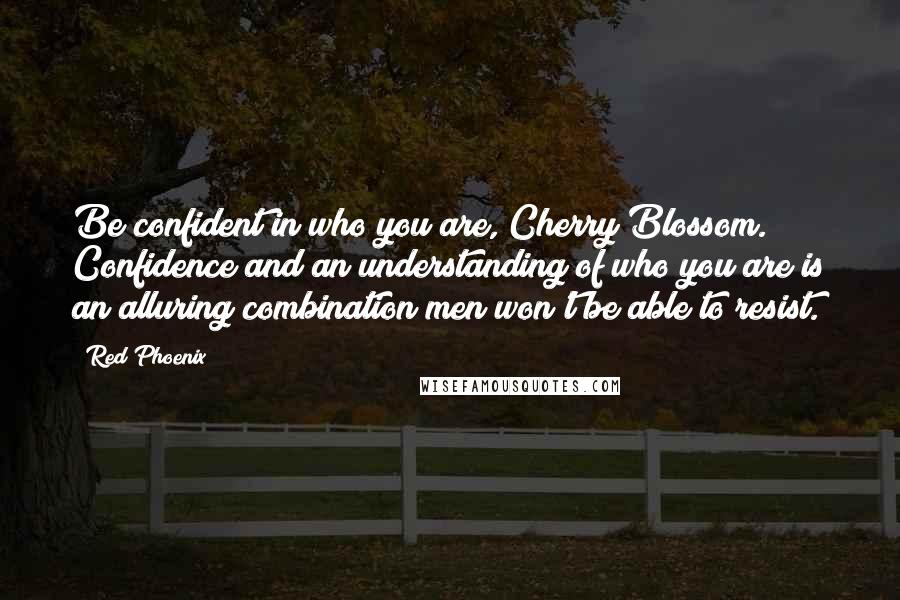 Red Phoenix Quotes: Be confident in who you are, Cherry Blossom. Confidence and an understanding of who you are is an alluring combination men won't be able to resist.