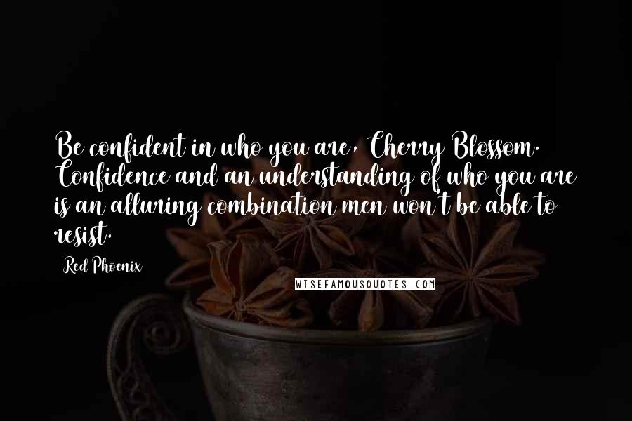 Red Phoenix Quotes: Be confident in who you are, Cherry Blossom. Confidence and an understanding of who you are is an alluring combination men won't be able to resist.