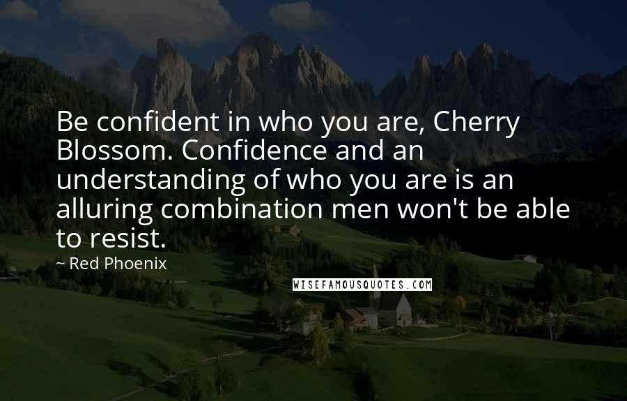 Red Phoenix Quotes: Be confident in who you are, Cherry Blossom. Confidence and an understanding of who you are is an alluring combination men won't be able to resist.