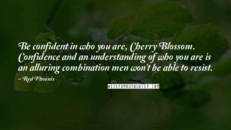 Red Phoenix Quotes: Be confident in who you are, Cherry Blossom. Confidence and an understanding of who you are is an alluring combination men won't be able to resist.