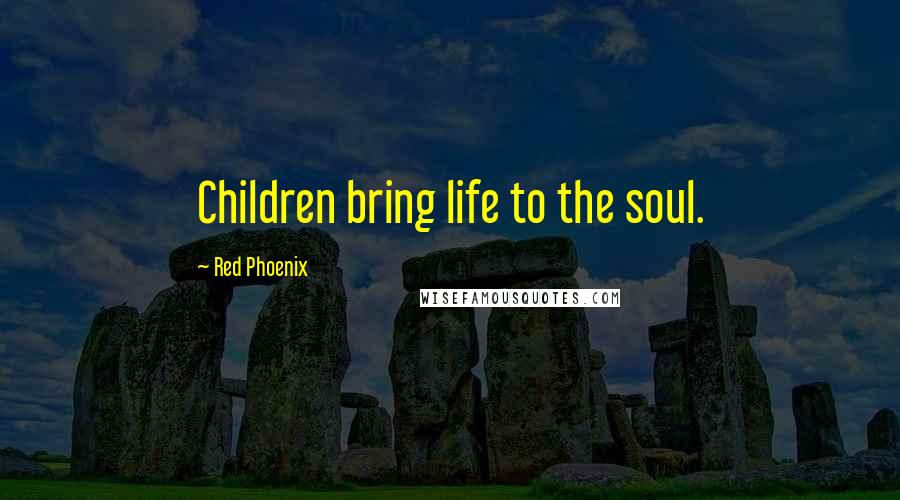 Red Phoenix Quotes: Children bring life to the soul.