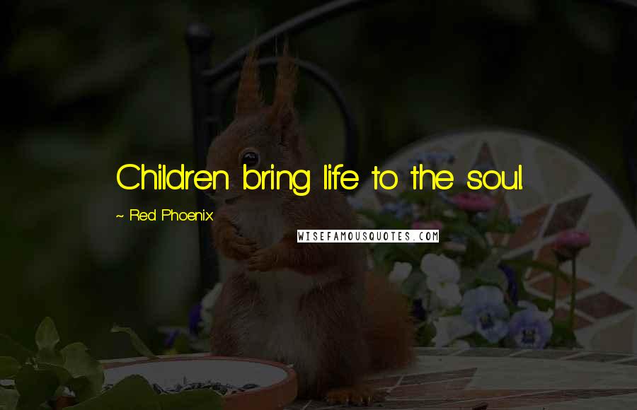 Red Phoenix Quotes: Children bring life to the soul.