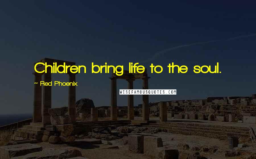 Red Phoenix Quotes: Children bring life to the soul.