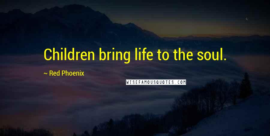 Red Phoenix Quotes: Children bring life to the soul.