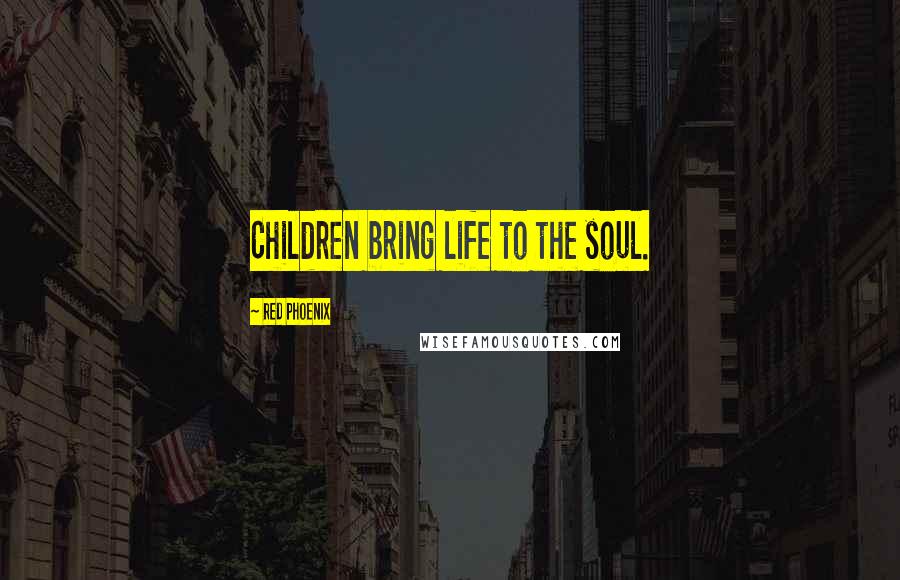 Red Phoenix Quotes: Children bring life to the soul.