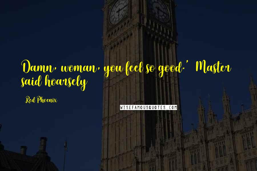 Red Phoenix Quotes: Damn, woman, you feel so good.' [Master] said hoarsely