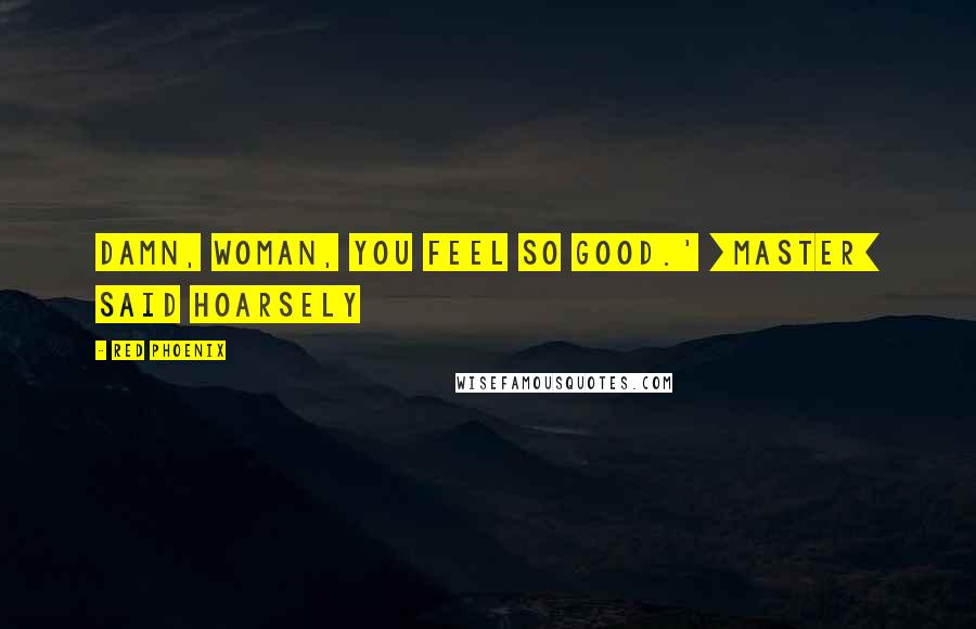 Red Phoenix Quotes: Damn, woman, you feel so good.' [Master] said hoarsely