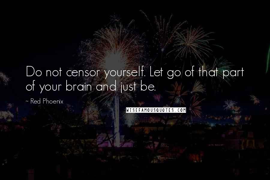 Red Phoenix Quotes: Do not censor yourself. Let go of that part of your brain and just be.