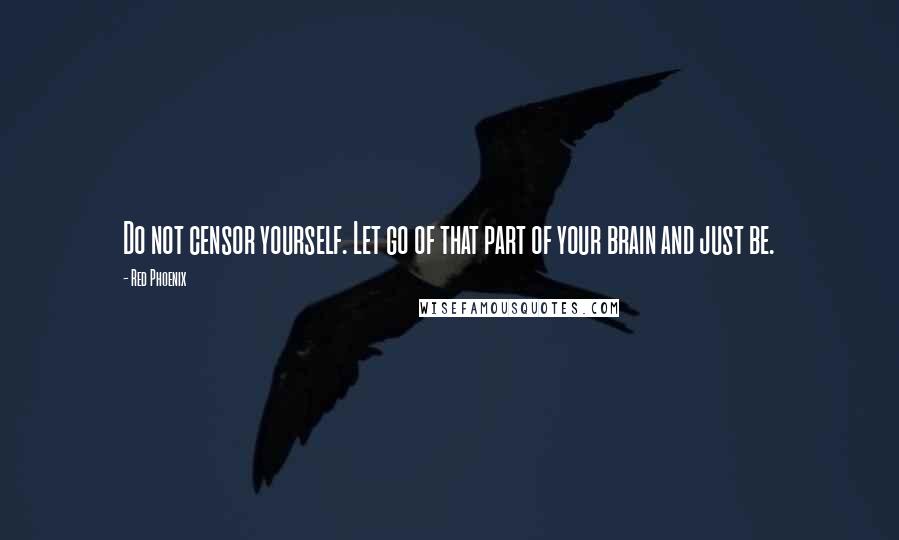Red Phoenix Quotes: Do not censor yourself. Let go of that part of your brain and just be.