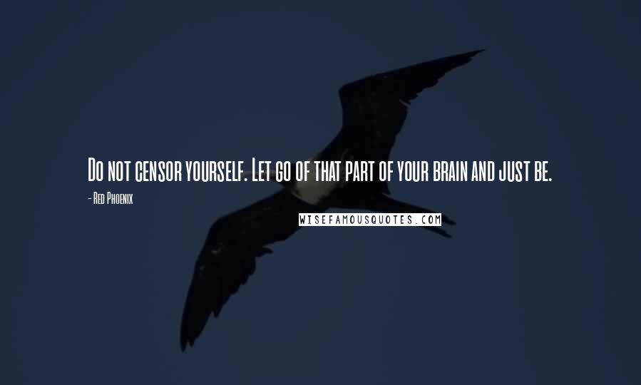 Red Phoenix Quotes: Do not censor yourself. Let go of that part of your brain and just be.