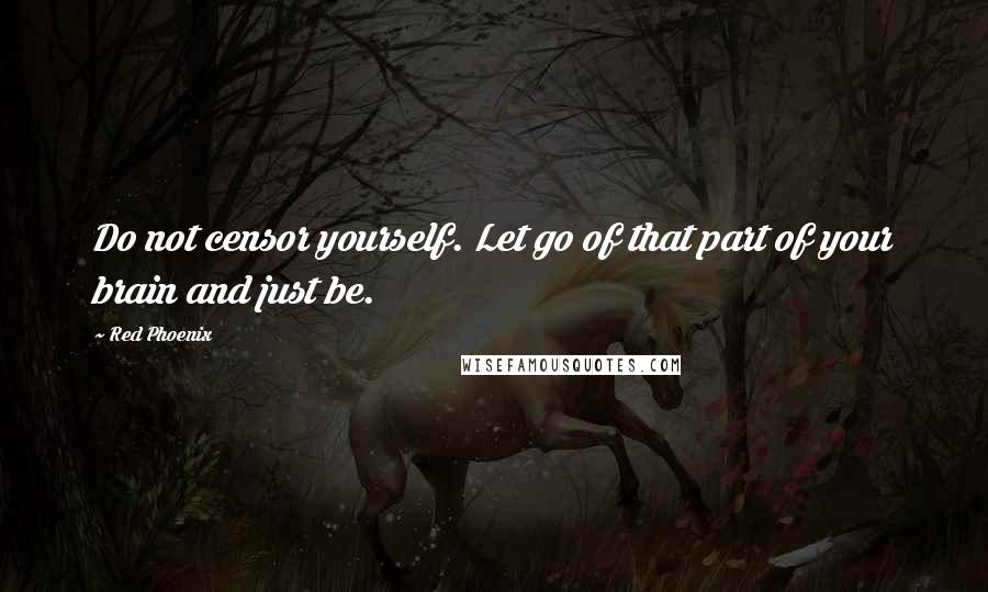 Red Phoenix Quotes: Do not censor yourself. Let go of that part of your brain and just be.