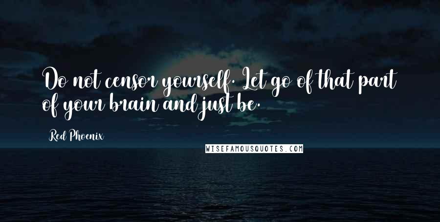 Red Phoenix Quotes: Do not censor yourself. Let go of that part of your brain and just be.