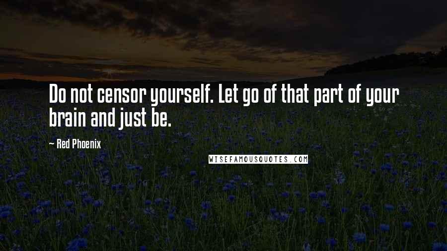 Red Phoenix Quotes: Do not censor yourself. Let go of that part of your brain and just be.