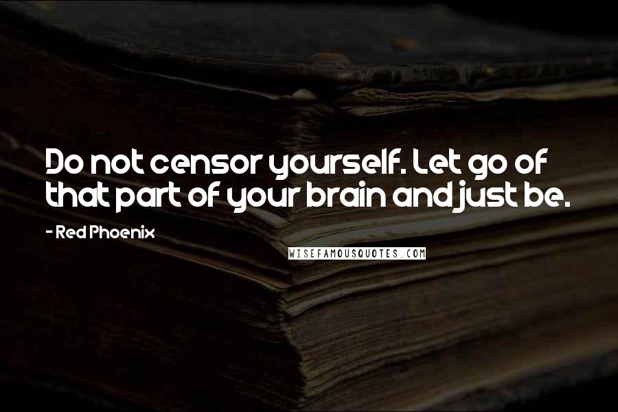 Red Phoenix Quotes: Do not censor yourself. Let go of that part of your brain and just be.