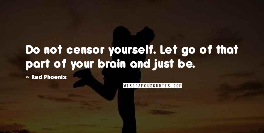 Red Phoenix Quotes: Do not censor yourself. Let go of that part of your brain and just be.