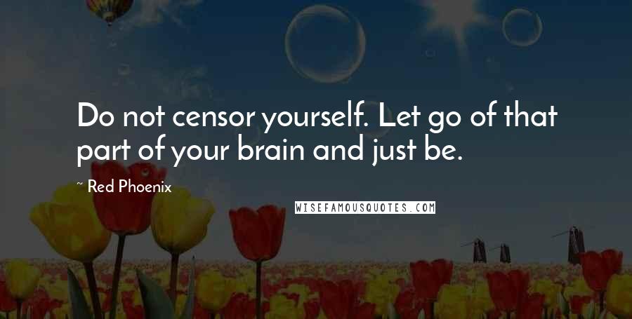 Red Phoenix Quotes: Do not censor yourself. Let go of that part of your brain and just be.