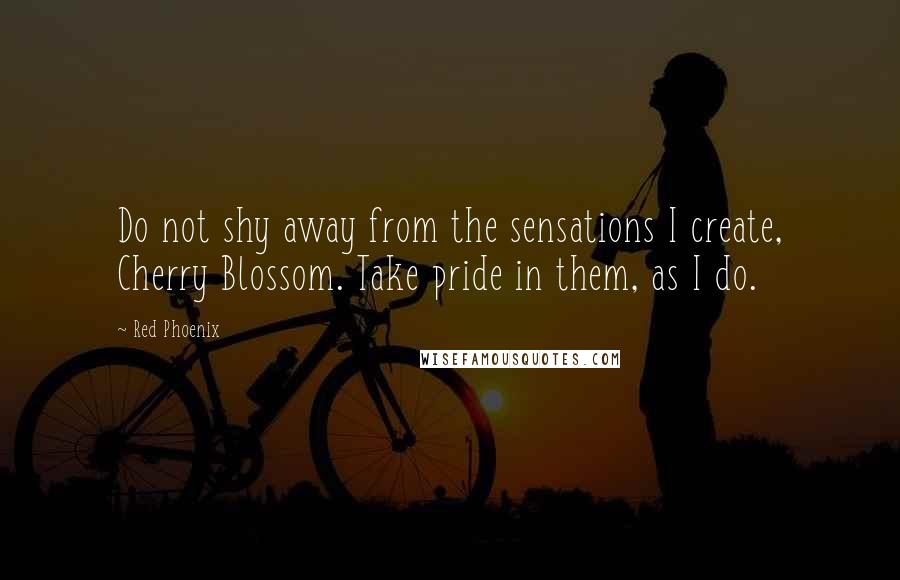 Red Phoenix Quotes: Do not shy away from the sensations I create, Cherry Blossom. Take pride in them, as I do.