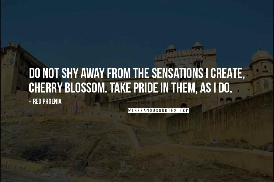 Red Phoenix Quotes: Do not shy away from the sensations I create, Cherry Blossom. Take pride in them, as I do.