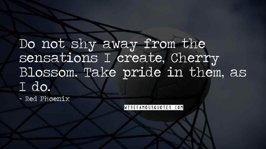 Red Phoenix Quotes: Do not shy away from the sensations I create, Cherry Blossom. Take pride in them, as I do.