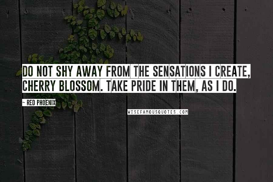 Red Phoenix Quotes: Do not shy away from the sensations I create, Cherry Blossom. Take pride in them, as I do.