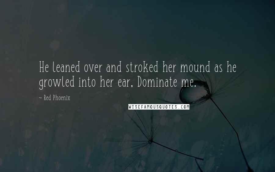 Red Phoenix Quotes: He leaned over and stroked her mound as he growled into her ear, Dominate me.