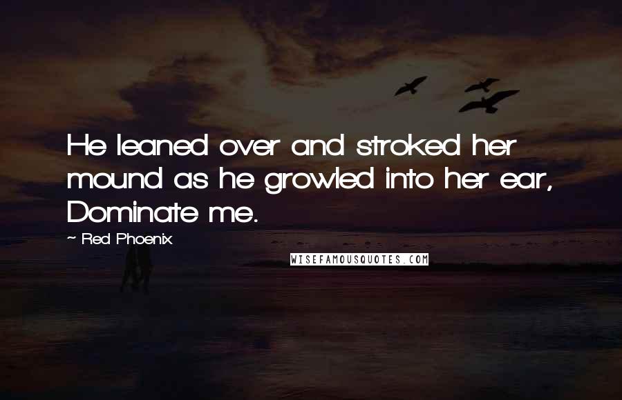 Red Phoenix Quotes: He leaned over and stroked her mound as he growled into her ear, Dominate me.