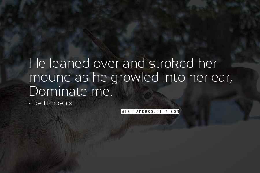 Red Phoenix Quotes: He leaned over and stroked her mound as he growled into her ear, Dominate me.