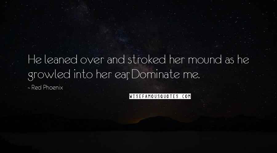 Red Phoenix Quotes: He leaned over and stroked her mound as he growled into her ear, Dominate me.