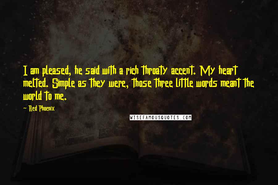 Red Phoenix Quotes: I am pleased, he said with a rich throaty accent. My heart melted. Simple as they were, those three little words meant the world to me.