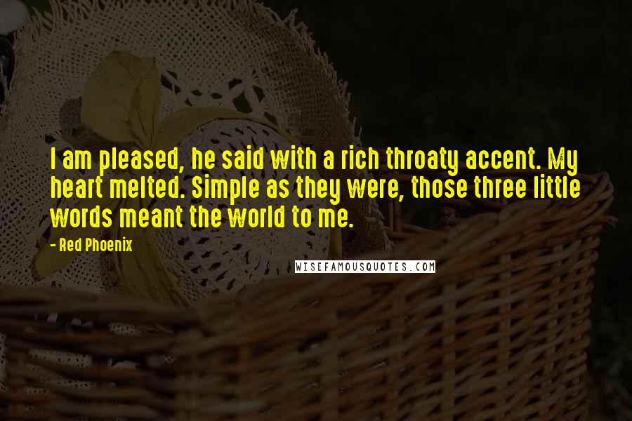 Red Phoenix Quotes: I am pleased, he said with a rich throaty accent. My heart melted. Simple as they were, those three little words meant the world to me.