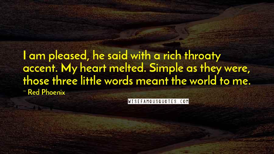 Red Phoenix Quotes: I am pleased, he said with a rich throaty accent. My heart melted. Simple as they were, those three little words meant the world to me.