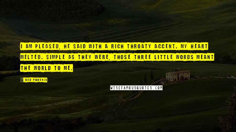 Red Phoenix Quotes: I am pleased, he said with a rich throaty accent. My heart melted. Simple as they were, those three little words meant the world to me.