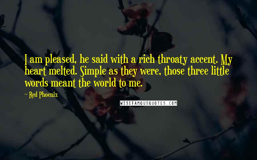 Red Phoenix Quotes: I am pleased, he said with a rich throaty accent. My heart melted. Simple as they were, those three little words meant the world to me.