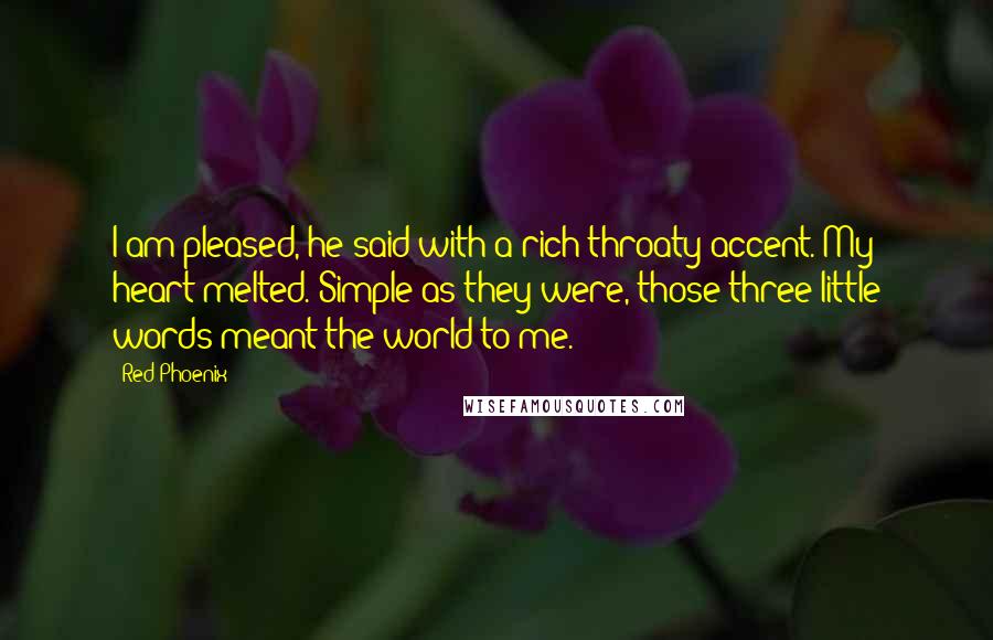 Red Phoenix Quotes: I am pleased, he said with a rich throaty accent. My heart melted. Simple as they were, those three little words meant the world to me.