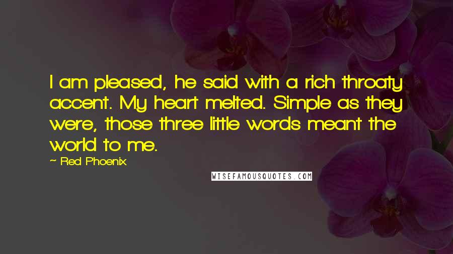 Red Phoenix Quotes: I am pleased, he said with a rich throaty accent. My heart melted. Simple as they were, those three little words meant the world to me.